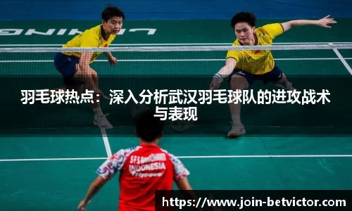 羽毛球热点：深入分析武汉羽毛球队的进攻战术与表现